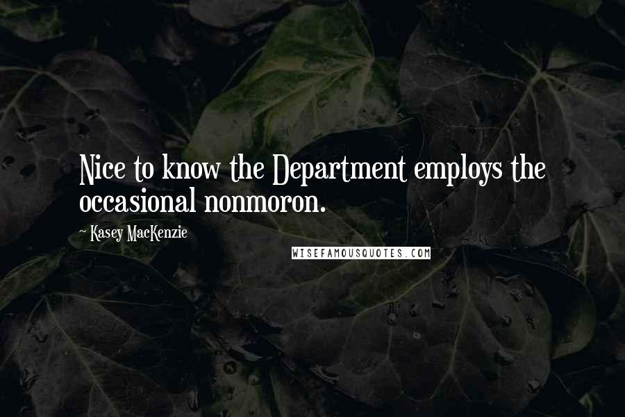 Kasey MacKenzie Quotes: Nice to know the Department employs the occasional nonmoron.