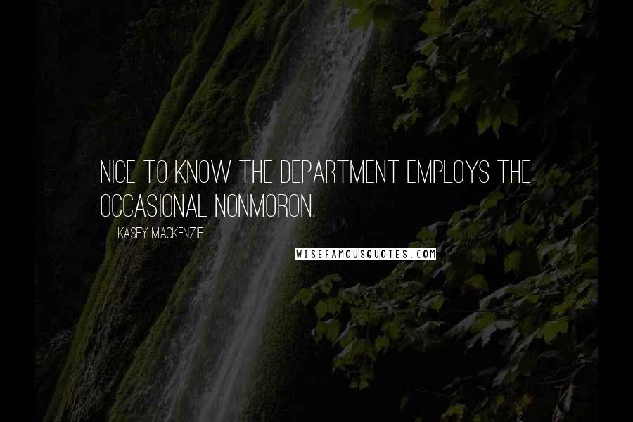 Kasey MacKenzie Quotes: Nice to know the Department employs the occasional nonmoron.