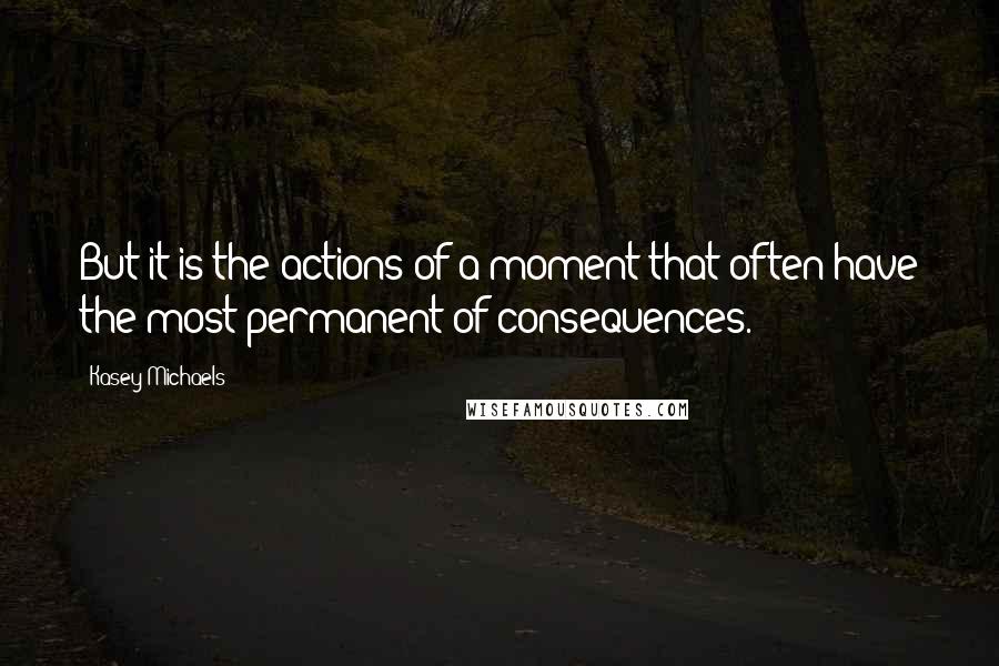 Kasey Michaels Quotes: But it is the actions of a moment that often have the most permanent of consequences.