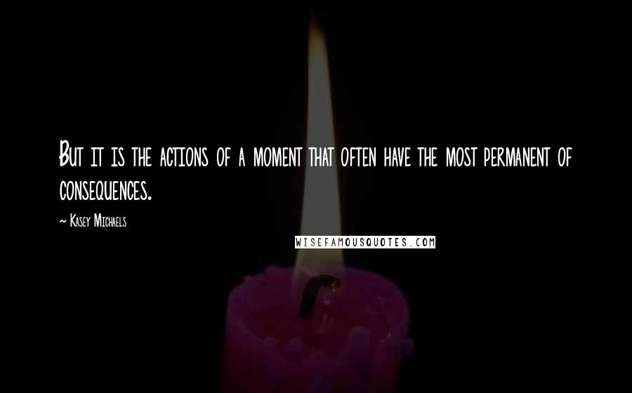 Kasey Michaels Quotes: But it is the actions of a moment that often have the most permanent of consequences.