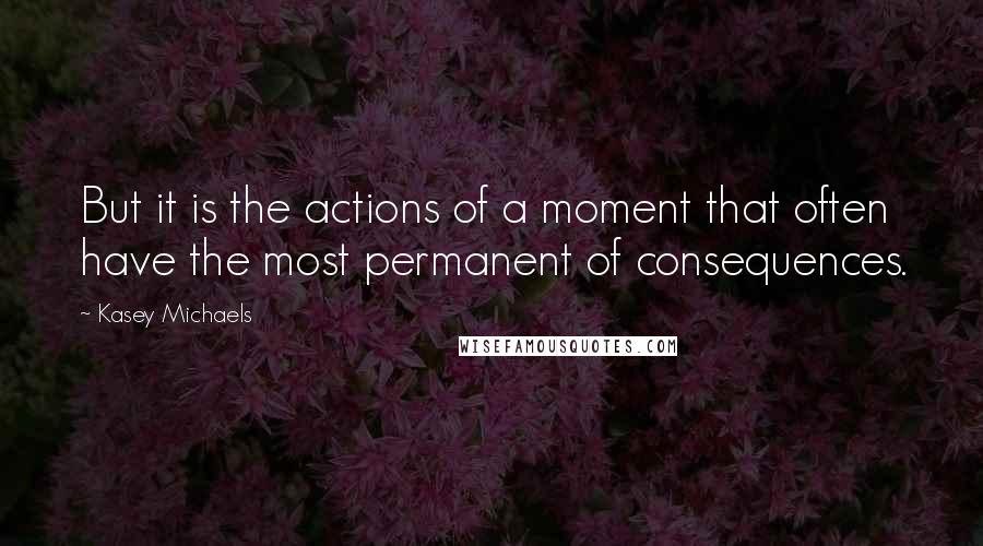 Kasey Michaels Quotes: But it is the actions of a moment that often have the most permanent of consequences.