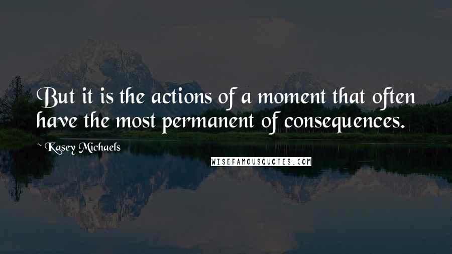 Kasey Michaels Quotes: But it is the actions of a moment that often have the most permanent of consequences.