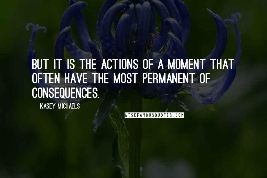 Kasey Michaels Quotes: But it is the actions of a moment that often have the most permanent of consequences.