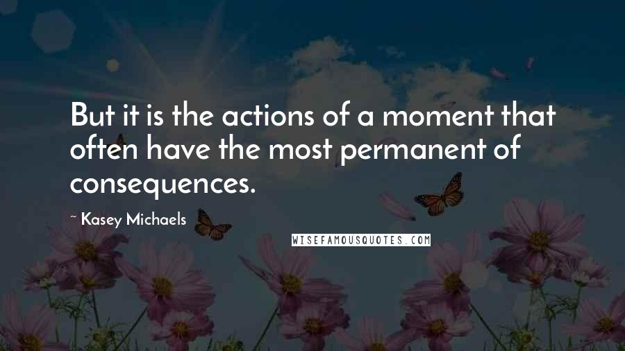 Kasey Michaels Quotes: But it is the actions of a moment that often have the most permanent of consequences.