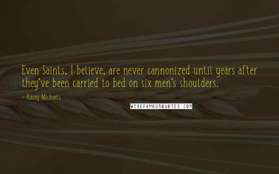 Kasey Michaels Quotes: Even Saints, I believe, are never cannonized until years after they've been carried to bed on six men's shoulders.