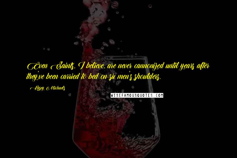 Kasey Michaels Quotes: Even Saints, I believe, are never cannonized until years after they've been carried to bed on six men's shoulders.