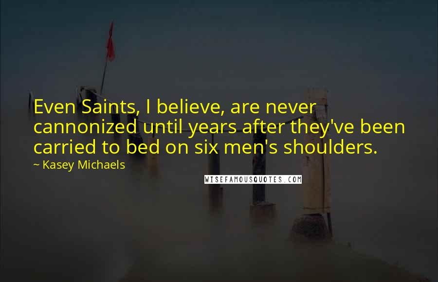 Kasey Michaels Quotes: Even Saints, I believe, are never cannonized until years after they've been carried to bed on six men's shoulders.