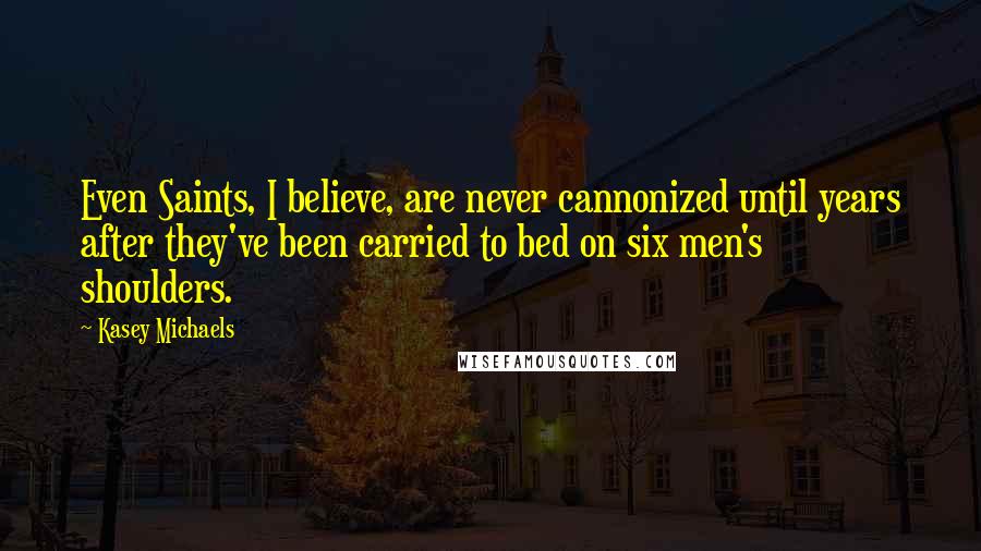 Kasey Michaels Quotes: Even Saints, I believe, are never cannonized until years after they've been carried to bed on six men's shoulders.