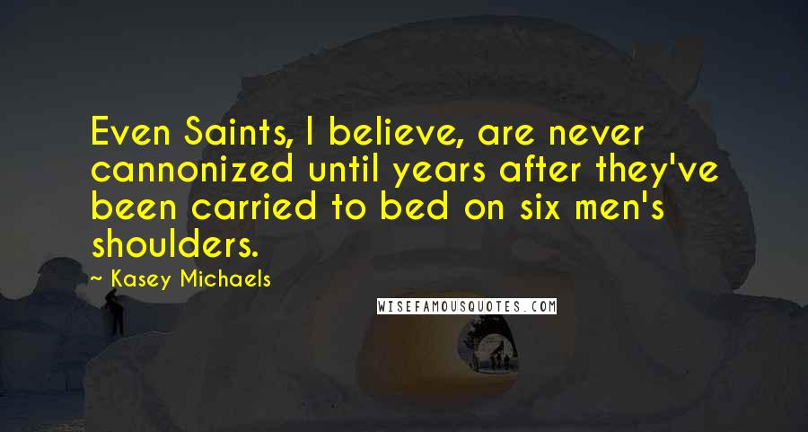 Kasey Michaels Quotes: Even Saints, I believe, are never cannonized until years after they've been carried to bed on six men's shoulders.