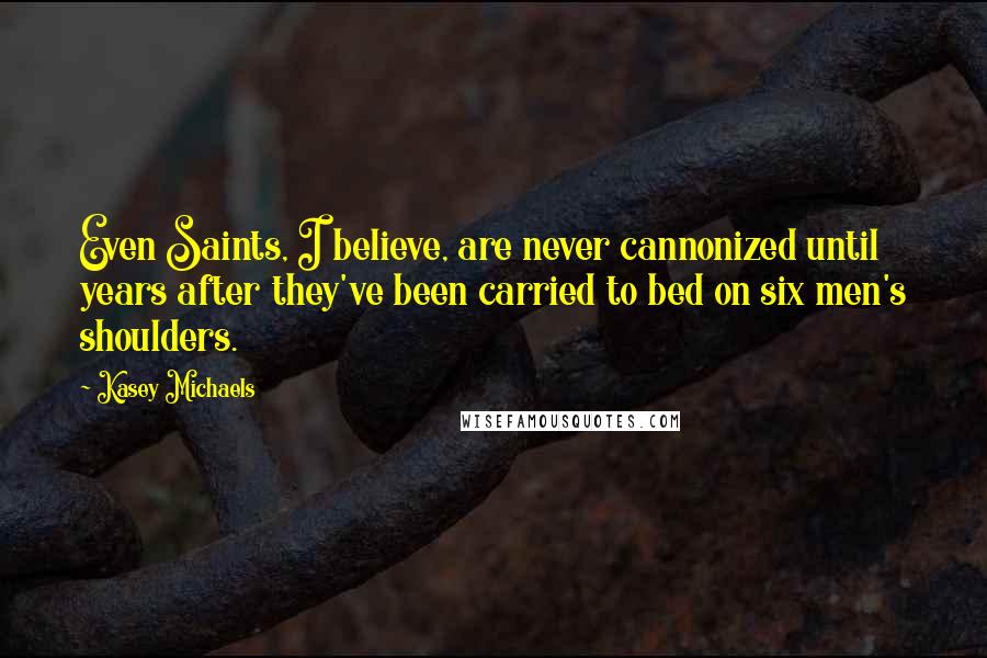 Kasey Michaels Quotes: Even Saints, I believe, are never cannonized until years after they've been carried to bed on six men's shoulders.