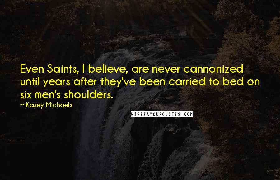 Kasey Michaels Quotes: Even Saints, I believe, are never cannonized until years after they've been carried to bed on six men's shoulders.