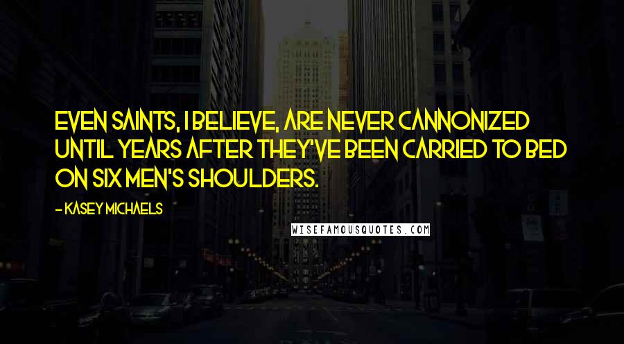 Kasey Michaels Quotes: Even Saints, I believe, are never cannonized until years after they've been carried to bed on six men's shoulders.