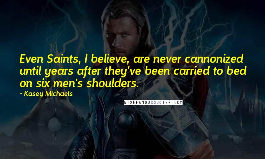 Kasey Michaels Quotes: Even Saints, I believe, are never cannonized until years after they've been carried to bed on six men's shoulders.