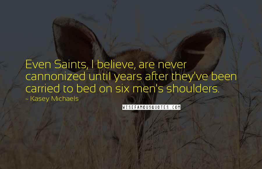 Kasey Michaels Quotes: Even Saints, I believe, are never cannonized until years after they've been carried to bed on six men's shoulders.