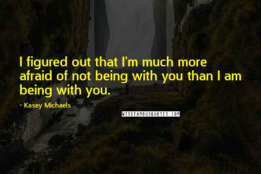 Kasey Michaels Quotes: I figured out that I'm much more afraid of not being with you than I am being with you.