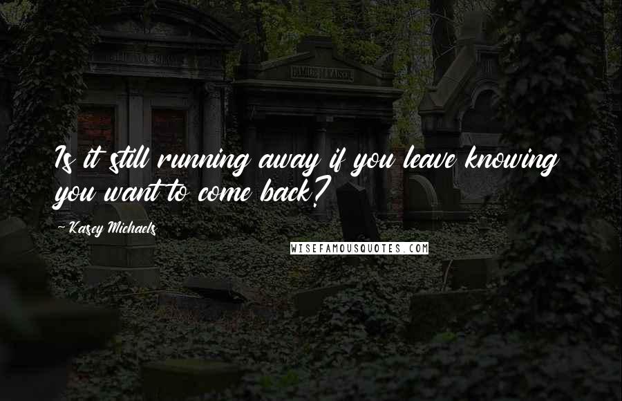 Kasey Michaels Quotes: Is it still running away if you leave knowing you want to come back?