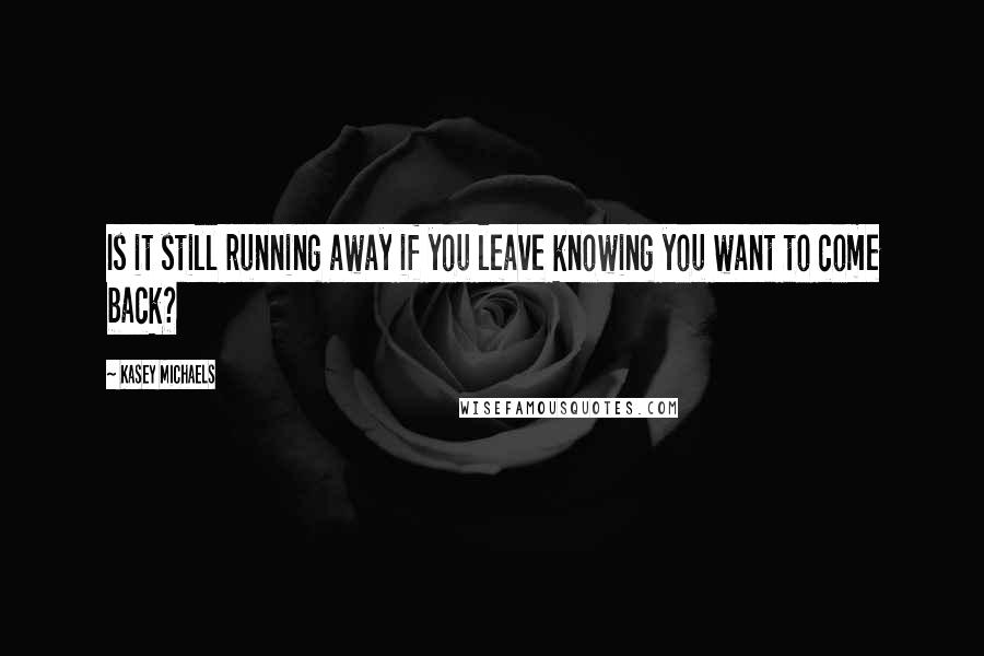 Kasey Michaels Quotes: Is it still running away if you leave knowing you want to come back?