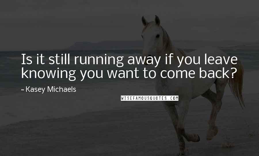 Kasey Michaels Quotes: Is it still running away if you leave knowing you want to come back?