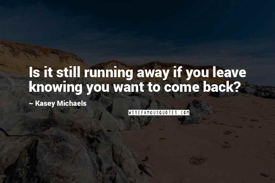 Kasey Michaels Quotes: Is it still running away if you leave knowing you want to come back?