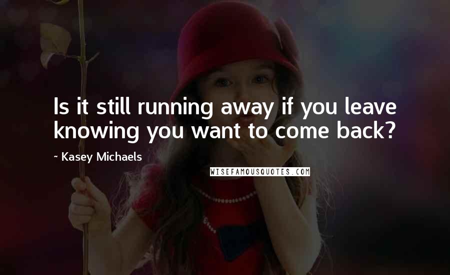 Kasey Michaels Quotes: Is it still running away if you leave knowing you want to come back?