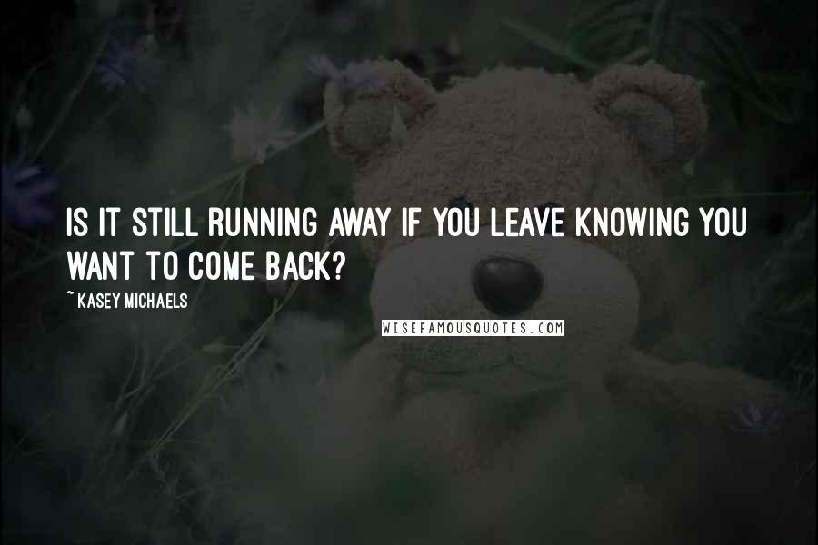 Kasey Michaels Quotes: Is it still running away if you leave knowing you want to come back?