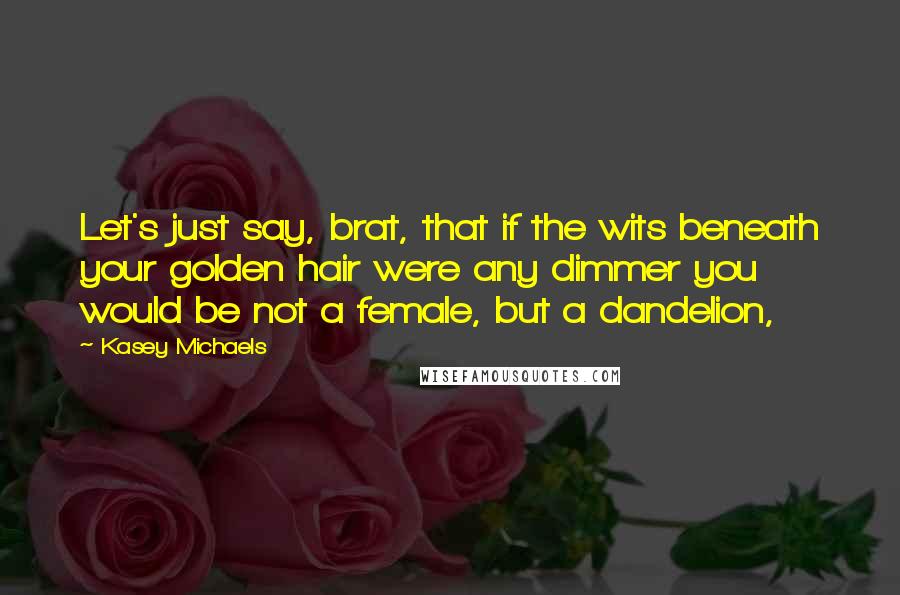 Kasey Michaels Quotes: Let's just say, brat, that if the wits beneath your golden hair were any dimmer you would be not a female, but a dandelion,