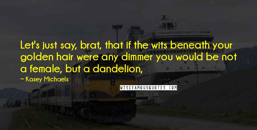 Kasey Michaels Quotes: Let's just say, brat, that if the wits beneath your golden hair were any dimmer you would be not a female, but a dandelion,