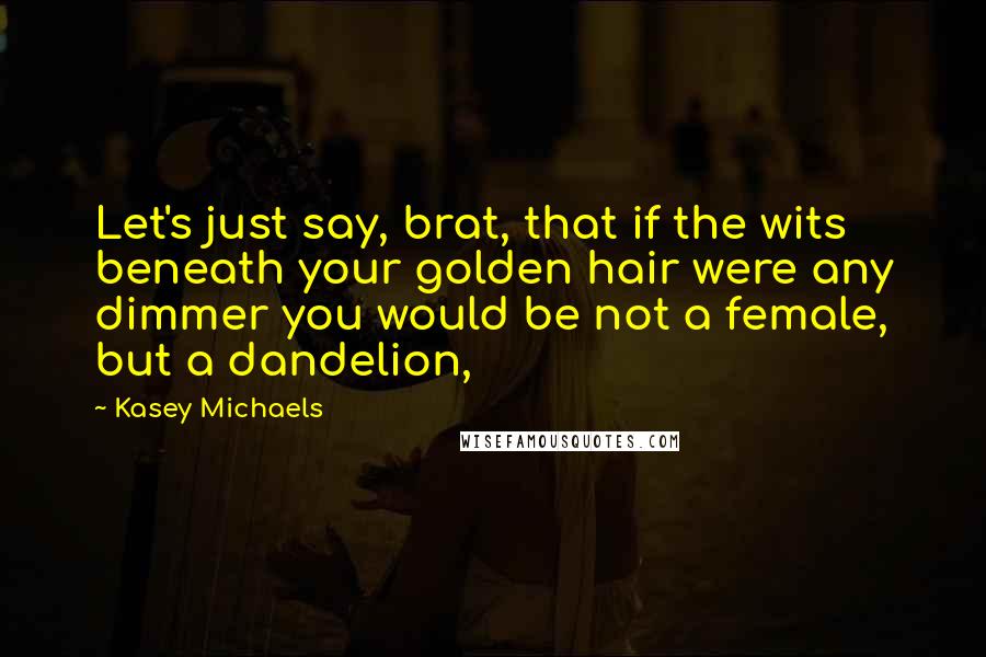Kasey Michaels Quotes: Let's just say, brat, that if the wits beneath your golden hair were any dimmer you would be not a female, but a dandelion,