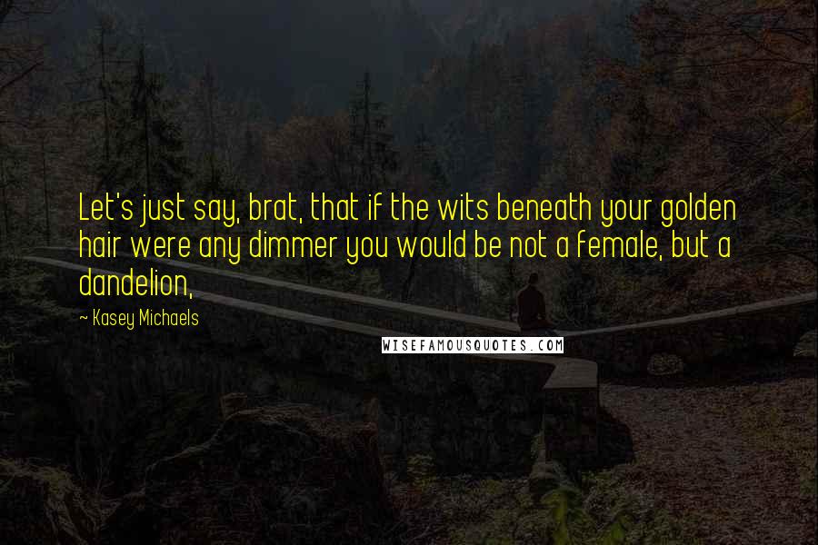 Kasey Michaels Quotes: Let's just say, brat, that if the wits beneath your golden hair were any dimmer you would be not a female, but a dandelion,