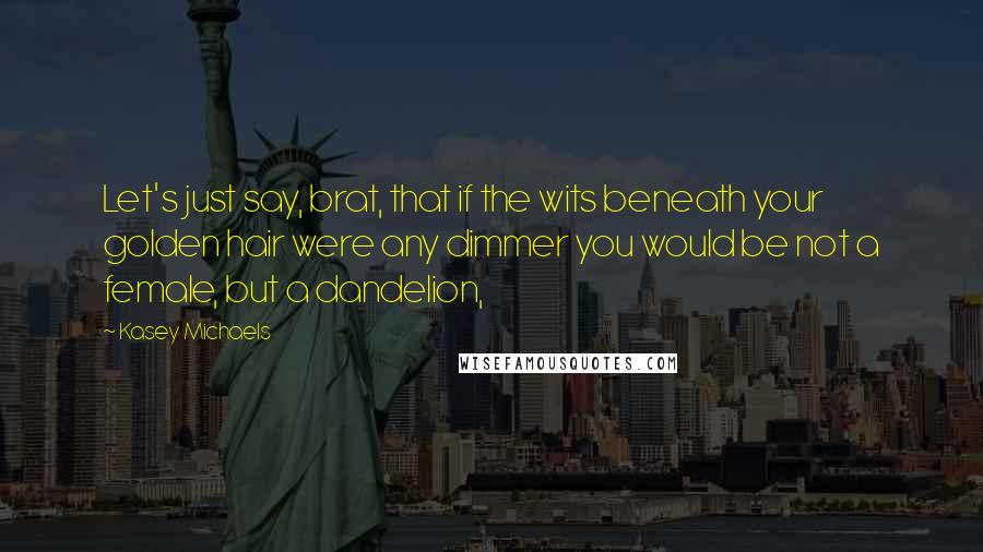 Kasey Michaels Quotes: Let's just say, brat, that if the wits beneath your golden hair were any dimmer you would be not a female, but a dandelion,