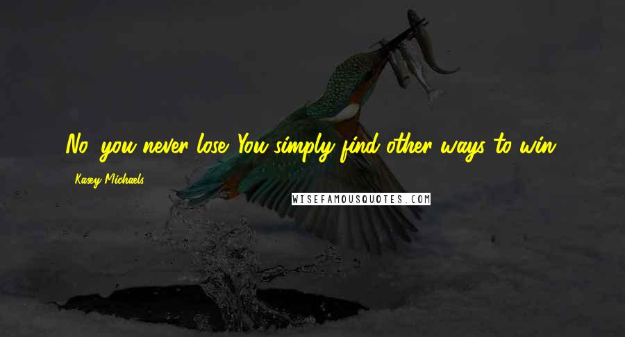 Kasey Michaels Quotes: No, you never lose. You simply find other ways to win.