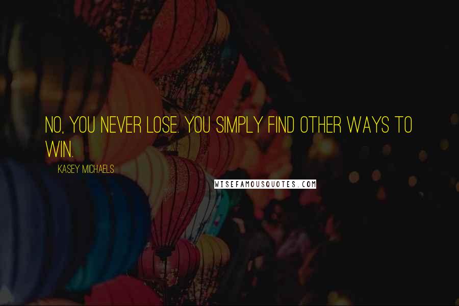 Kasey Michaels Quotes: No, you never lose. You simply find other ways to win.