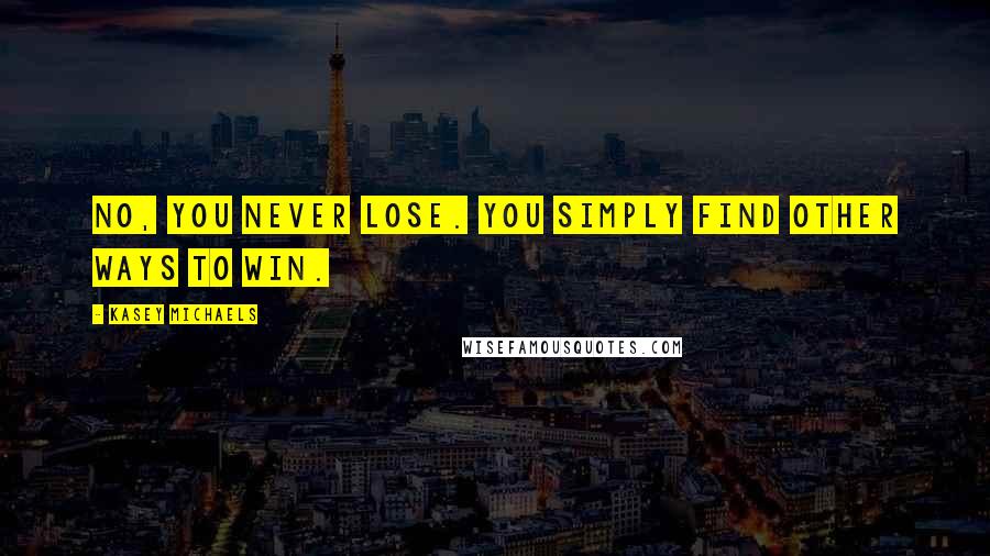 Kasey Michaels Quotes: No, you never lose. You simply find other ways to win.