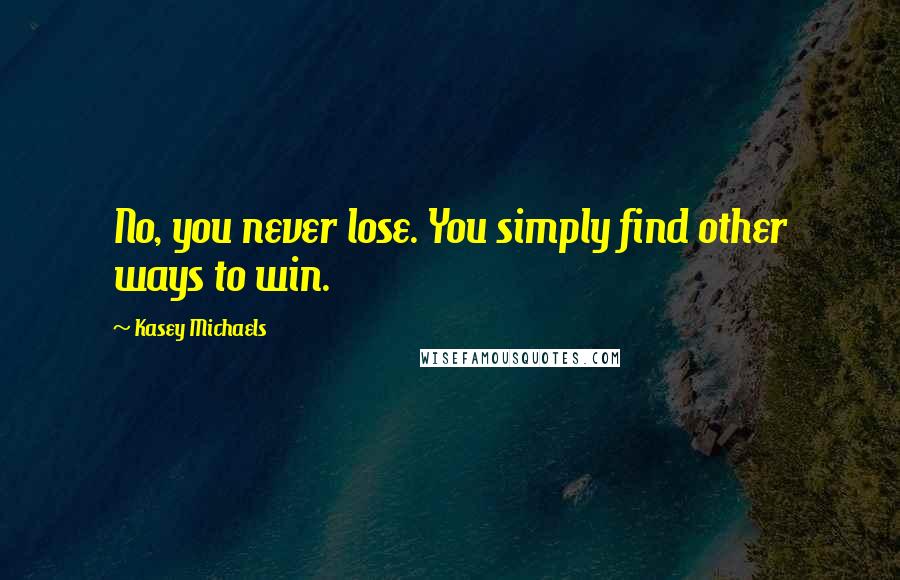 Kasey Michaels Quotes: No, you never lose. You simply find other ways to win.