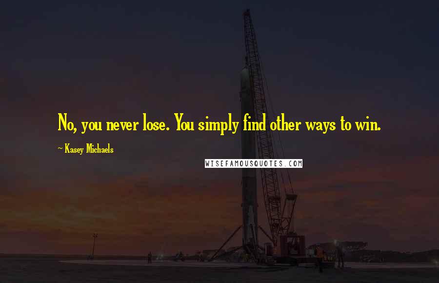 Kasey Michaels Quotes: No, you never lose. You simply find other ways to win.
