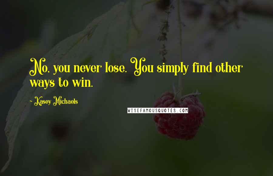 Kasey Michaels Quotes: No, you never lose. You simply find other ways to win.