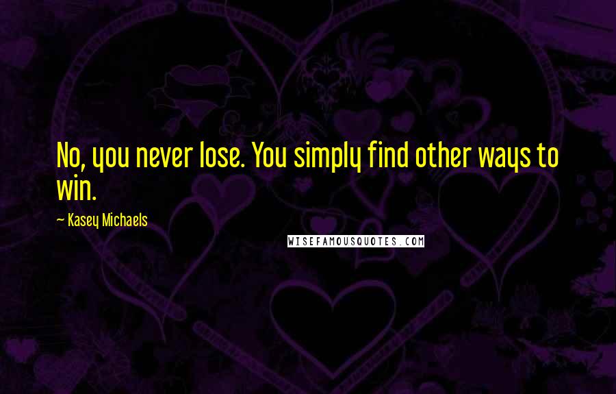 Kasey Michaels Quotes: No, you never lose. You simply find other ways to win.