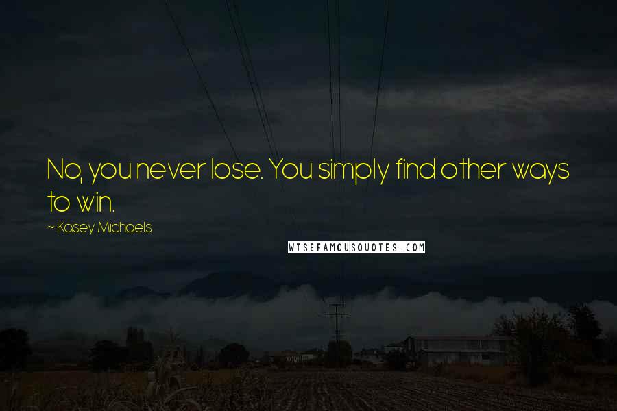 Kasey Michaels Quotes: No, you never lose. You simply find other ways to win.