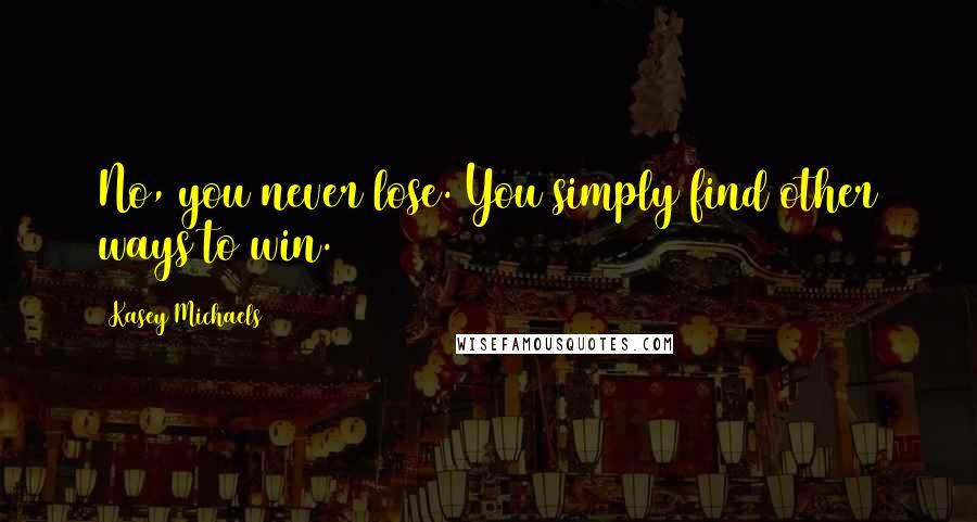 Kasey Michaels Quotes: No, you never lose. You simply find other ways to win.