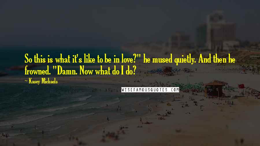 Kasey Michaels Quotes: So this is what it's like to be in love?" he mused quietly. And then he frowned. "Damn. Now what do I do?