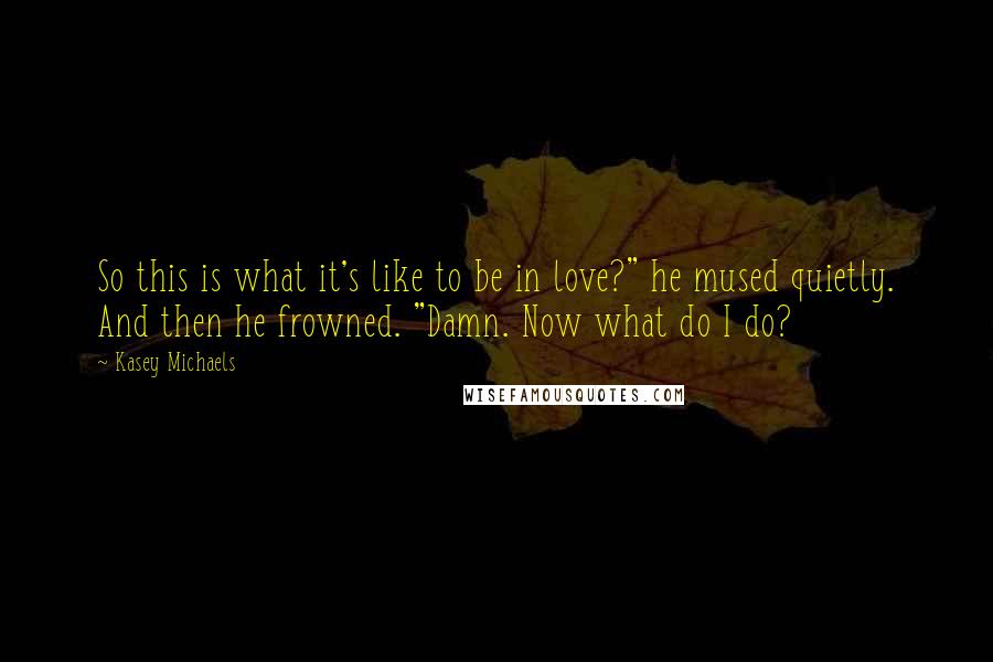 Kasey Michaels Quotes: So this is what it's like to be in love?" he mused quietly. And then he frowned. "Damn. Now what do I do?