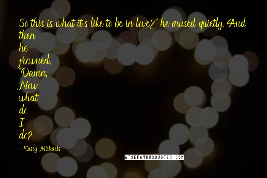 Kasey Michaels Quotes: So this is what it's like to be in love?" he mused quietly. And then he frowned. "Damn. Now what do I do?