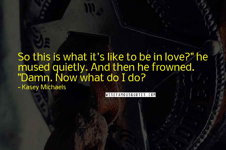 Kasey Michaels Quotes: So this is what it's like to be in love?" he mused quietly. And then he frowned. "Damn. Now what do I do?