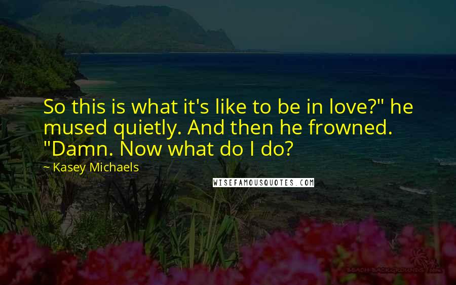 Kasey Michaels Quotes: So this is what it's like to be in love?" he mused quietly. And then he frowned. "Damn. Now what do I do?