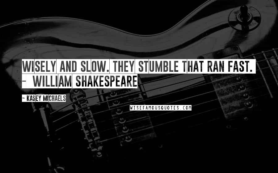 Kasey Michaels Quotes: Wisely and slow. They stumble that ran fast.  -  William Shakespeare