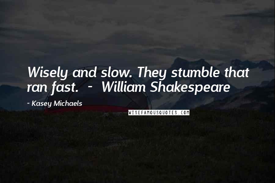 Kasey Michaels Quotes: Wisely and slow. They stumble that ran fast.  -  William Shakespeare