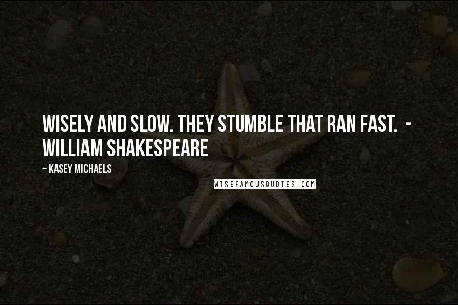 Kasey Michaels Quotes: Wisely and slow. They stumble that ran fast.  -  William Shakespeare