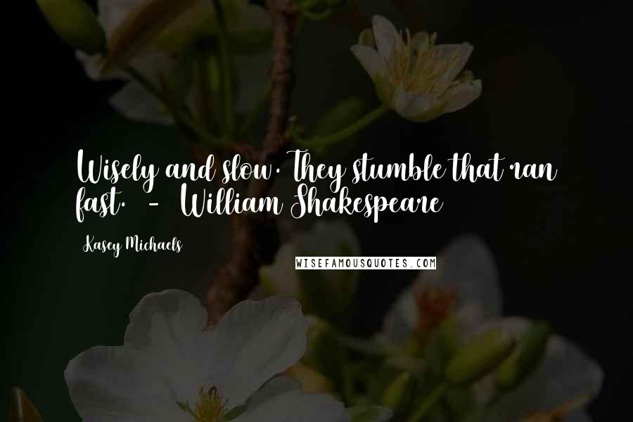 Kasey Michaels Quotes: Wisely and slow. They stumble that ran fast.  -  William Shakespeare