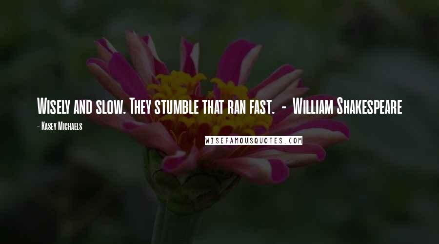 Kasey Michaels Quotes: Wisely and slow. They stumble that ran fast.  -  William Shakespeare