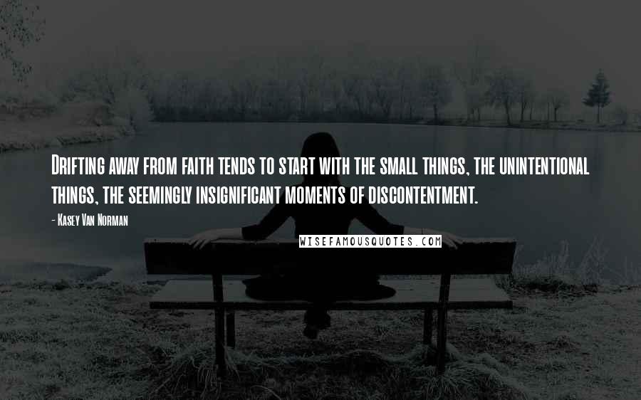 Kasey Van Norman Quotes: Drifting away from faith tends to start with the small things, the unintentional things, the seemingly insignificant moments of discontentment.